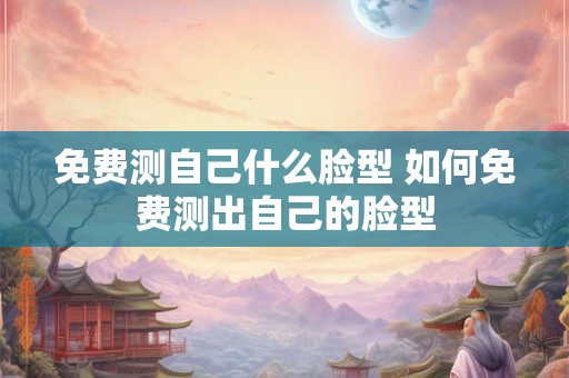 免费测自己什么脸型 如何免费测出自己的脸型 免费测自己什么脸型 如何免费测出自己的脸型