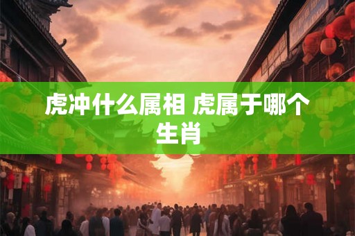 虎冲什么属相 虎属于哪个生肖