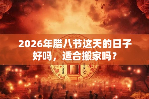 2026年腊八节这天的日子好吗，适合搬家吗？
