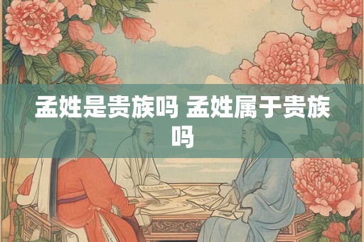 孟姓是贵族吗 孟姓属于贵族吗