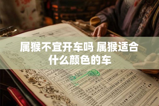 属猴不宜开车吗 属猴适合什么颜色的车