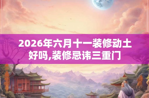 2026年六月十一装修动土好吗,装修忌讳三重门