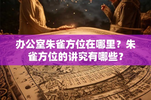办公室朱雀方位在哪里？朱雀方位的讲究有哪些？