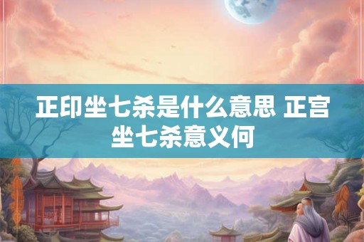 正印坐七杀是什么意思 正宫坐七杀意义何