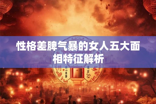 性格差脾气暴的女人五大面相特征解析 性格差脾气暴的女人五大面相特征解析