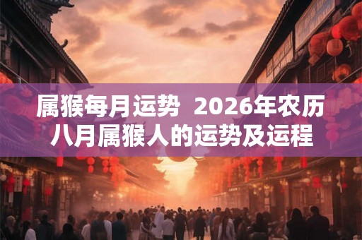 属猴每月运势  2026年农历八月属猴人的运势及运程