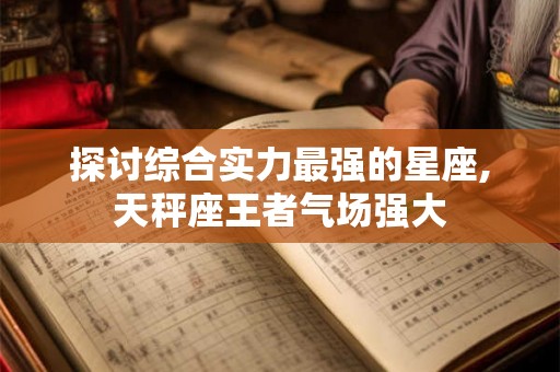 探讨综合实力最强的星座,天秤座王者气场强大