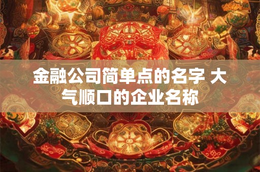 金融公司简单点的名字 大气顺口的企业名称