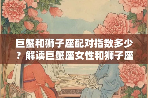 巨蟹和狮子座配对指数多少?解读巨蟹座女性和狮子座男性的配对关系 巨蟹和狮子座配对指数多少?解读巨蟹座女性和狮子座男性的配对关系