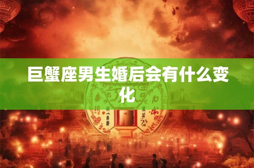巨蟹座男生婚后会有什么变化