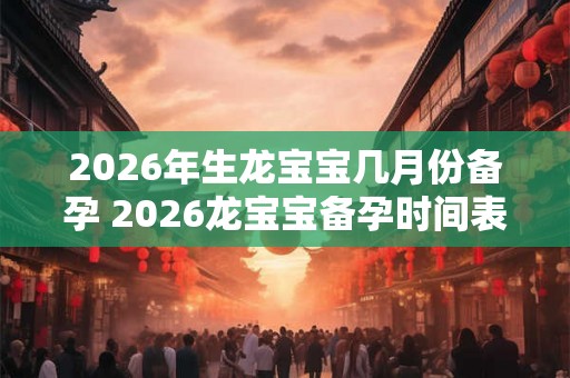 2026年生龙宝宝几月份备孕 2026龙宝宝备孕时间表 2026年生龙宝宝几月份备孕 2026龙宝宝备孕时间表