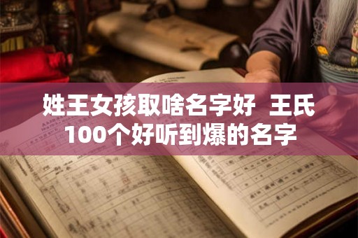 姓王女孩取啥名字好  王氏100个好听到爆的名字