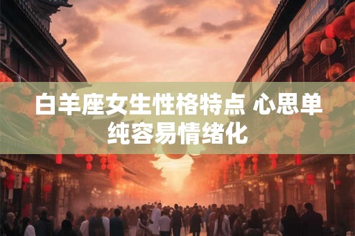 白羊座女生性格特点 心思单纯容易情绪化 白羊座女生性格特点 心思单纯容易情绪化