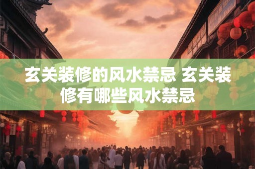 玄关装修的风水禁忌 玄关装修有哪些风水禁忌 玄关装修的风水禁忌 玄关装修有哪些风水禁忌
