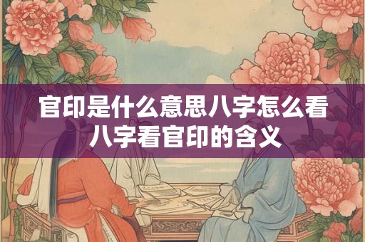 官印是什么意思八字怎么看 八字看官印的含义
