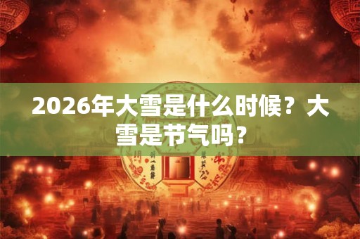 2026年大雪是什么时候？大雪是节气吗？