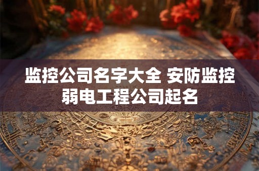 监控公司名字大全 安防监控弱电工程公司起名