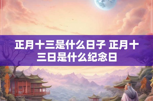 正月十三是什么日子 正月十三日是什么纪念日 正月十三是什么日子 正月十三日是什么纪念日