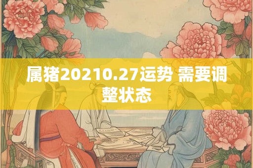 属猪20210.27运势 需要调整状态