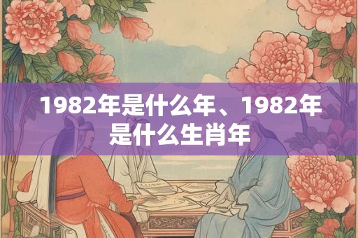 1982年是什么年、1982年是什么生肖年
