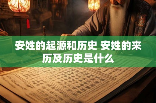 安姓的起源和历史 安姓的来历及历史是什么