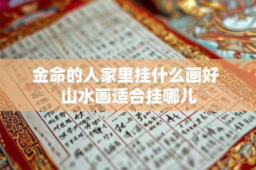 金命的人家里挂什么画好 山水画适合挂哪儿 金命的人家里挂什么画好 山水画适合挂哪儿