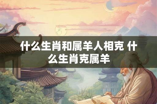 什么生肖和属羊人相克 什么生肖克属羊