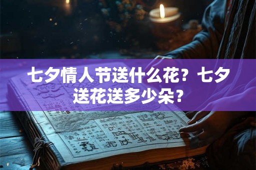 七夕情人节送什么花？七夕送花送多少朵？