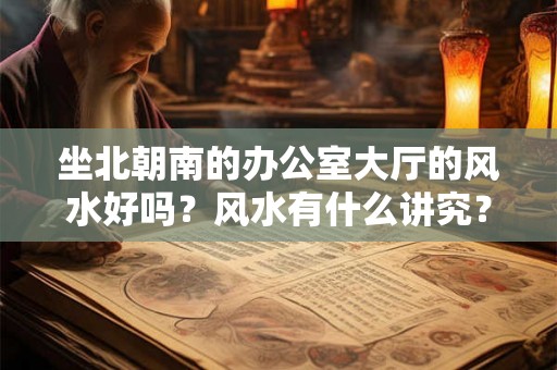 坐北朝南的办公室大厅的风水好吗？风水有什么讲究？