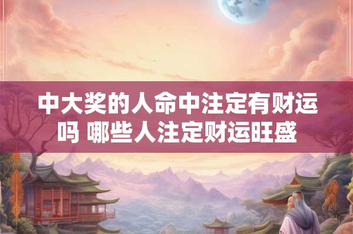 中大奖的人命中注定有财运吗 哪些人注定财运旺盛