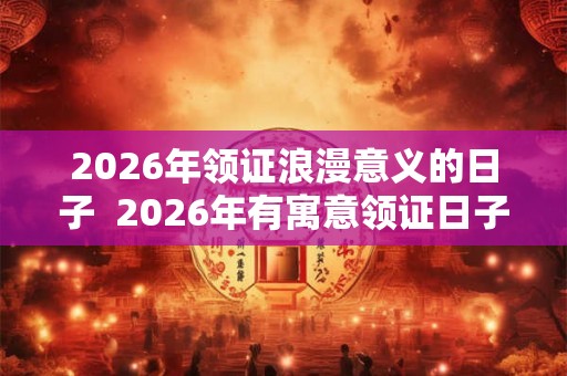 2026年领证浪漫意义的日子 2026年有寓意领证日子一览表 2026年领证浪漫意义的日子 2026年有寓意领证日子一览表
