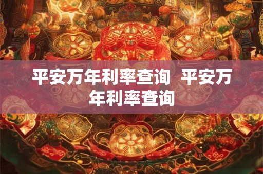 平安万年利率查询  平安万年利率查询