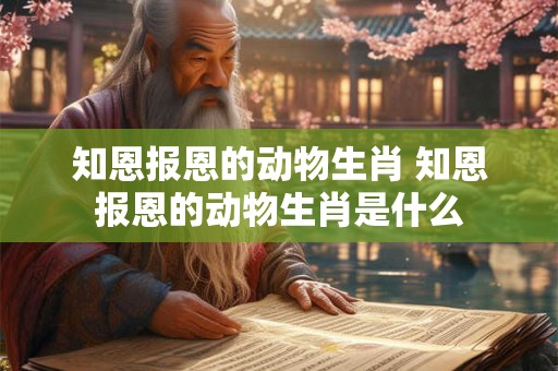 知恩报恩的动物生肖 知恩报恩的动物生肖是什么