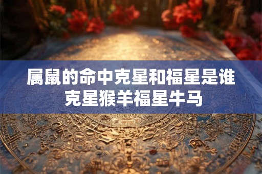 属鼠的命中克星和福星是谁 克星猴羊福星牛马