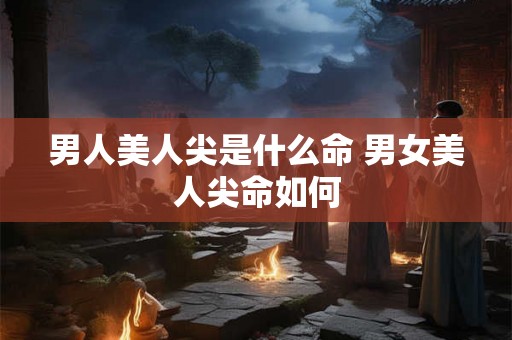 男人美人尖是什么命 男女美人尖命如何