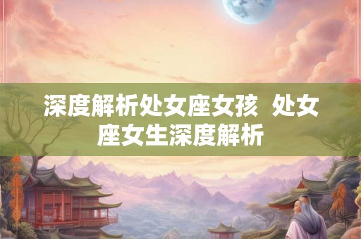 深度解析处女座女孩  处女座女生深度解析
