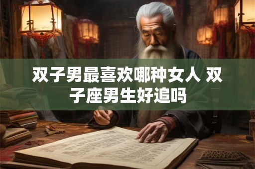 双子男最喜欢哪种女人 双子座男生好追吗