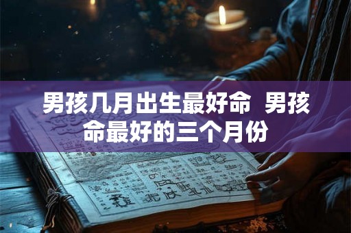 男孩几月出生最好命  男孩命最好的三个月份