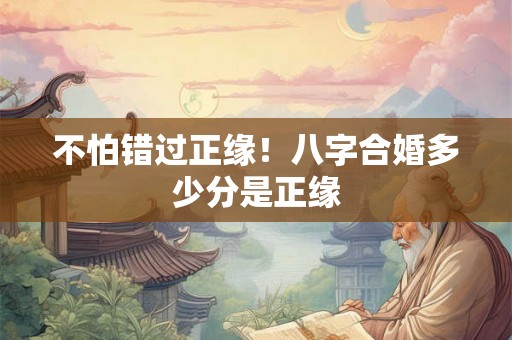 不怕错过正缘!八字合婚多少分是正缘 不怕错过正缘!八字合婚多少分是正缘
