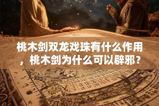 桃木剑双龙戏珠有什么作用,桃木剑为什么可以辟邪? 桃木剑双龙戏珠有什么作用,桃木剑为什么可以辟邪?