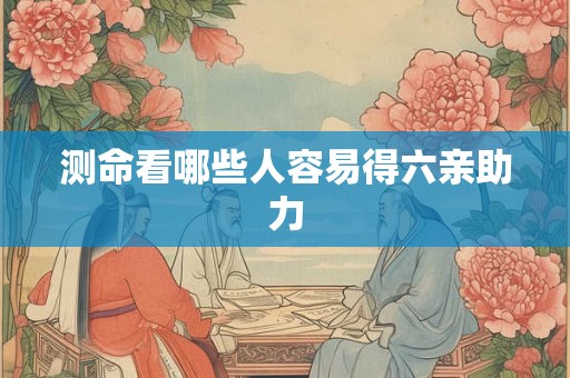 测命看哪些人容易得六亲助力