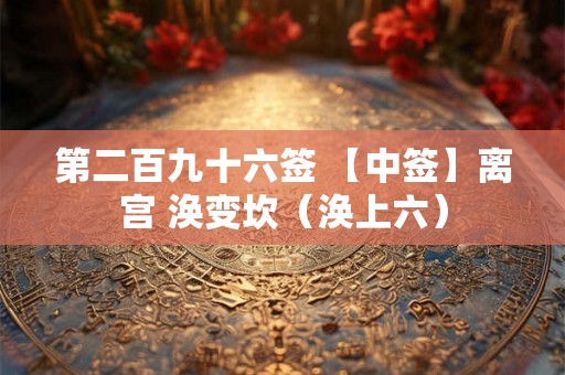第二百九十六签 【中签】离宫 涣变坎（涣上六）