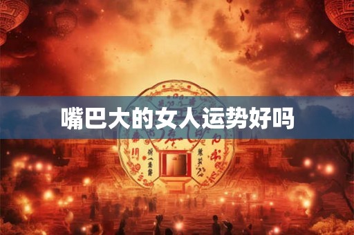 嘴巴大的女人运势好吗