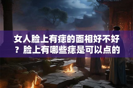 女人脸上有痣的面相好不好？脸上有哪些痣是可以点的？