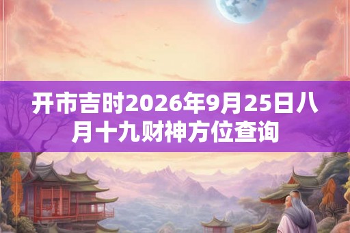 开市吉时2026年9月25日八月十九财神方位查询