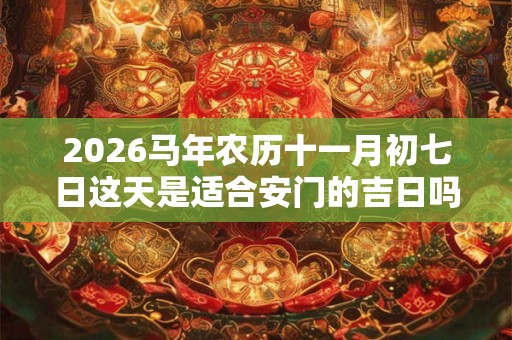 2026马年农历十一月初七日这天是适合安门的吉日吗? 2026马年农历十一月初七日这天是适合安门的吉日吗?