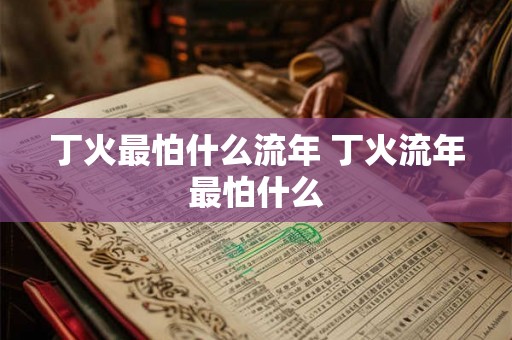 丁火最怕什么流年 丁火流年最怕什么