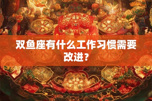 双鱼座有什么工作习惯需要改进？