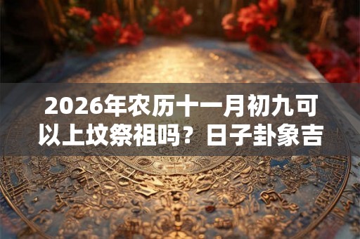 2026年农历十一月初九可以上坟祭祖吗？日子卦象吉凶？