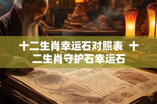 十二生肖幸运石对照表  十二生肖守护石幸运石